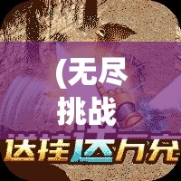 (无尽挑战 417500) 无尽挑战等你来探索：疯狂挂机，赢取丰厚奖励，解锁全新玩法